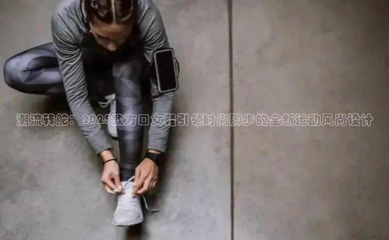 潮流转舵：2025款方口女鞋引领时尚脚步的全新运动风尚设计