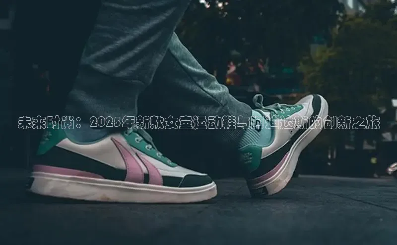 未来时尚：2025年新款女童运动鞋与阿迪达斯的创新之旅