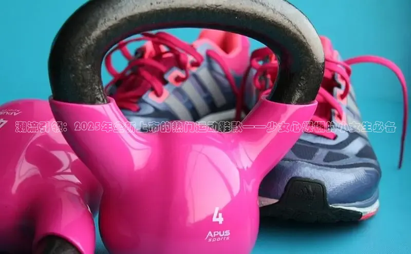 潮流引领：2025年全新上市的热门运动鞋款——少女心爆棚的小女生必备