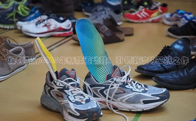 保利斯丹2025年新款运动鞋：引领潮流的革新之作