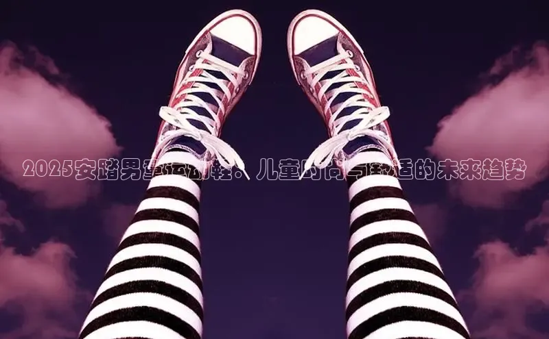 2025安踏男童运动鞋：儿童时尚与舒适的未来趋势