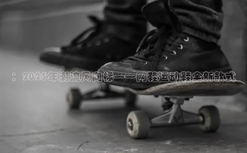 ：2025年潮流风向标——网鞋运动鞋全新款式
